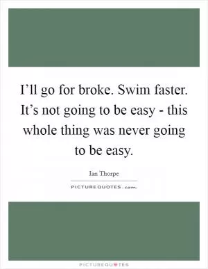 I’ll go for broke. Swim faster. It’s not going to be easy - this whole thing was never going to be easy Picture Quote #1