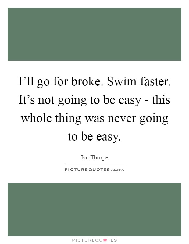 I'll go for broke. Swim faster. It's not going to be easy - this whole thing was never going to be easy Picture Quote #1