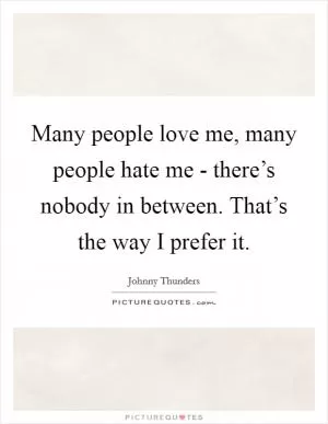 Many people love me, many people hate me - there’s nobody in between. That’s the way I prefer it Picture Quote #1
