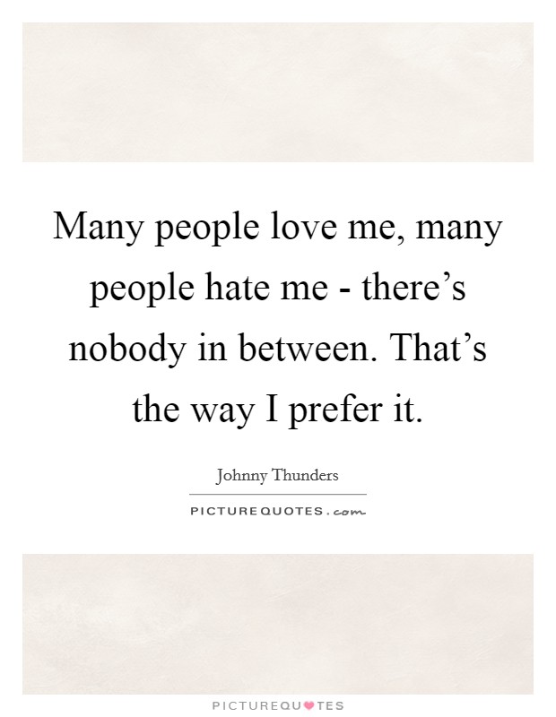 Many people love me, many people hate me - there's nobody in between. That's the way I prefer it Picture Quote #1