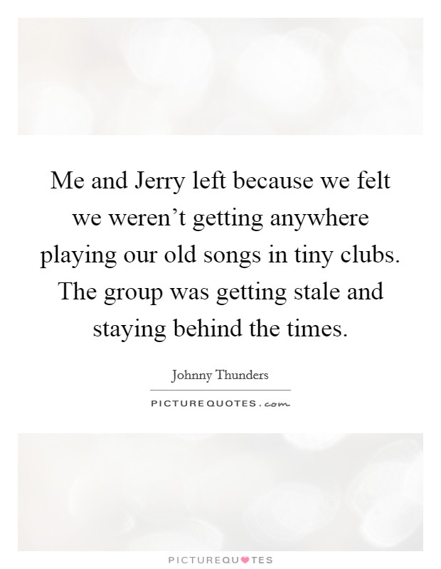 Me and Jerry left because we felt we weren't getting anywhere playing our old songs in tiny clubs. The group was getting stale and staying behind the times Picture Quote #1