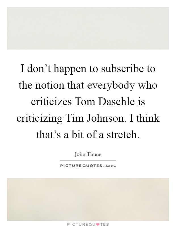 I don't happen to subscribe to the notion that everybody who criticizes Tom Daschle is criticizing Tim Johnson. I think that's a bit of a stretch Picture Quote #1