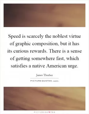 Speed is scarcely the noblest virtue of graphic composition, but it has its curious rewards. There is a sense of getting somewhere fast, which satisfies a native American urge Picture Quote #1