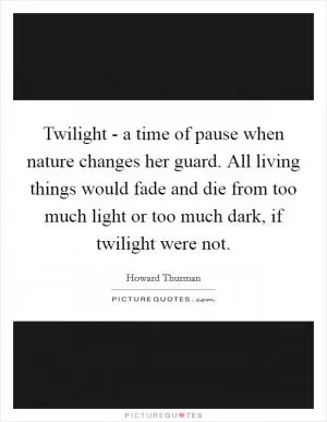 Twilight - a time of pause when nature changes her guard. All living things would fade and die from too much light or too much dark, if twilight were not Picture Quote #1