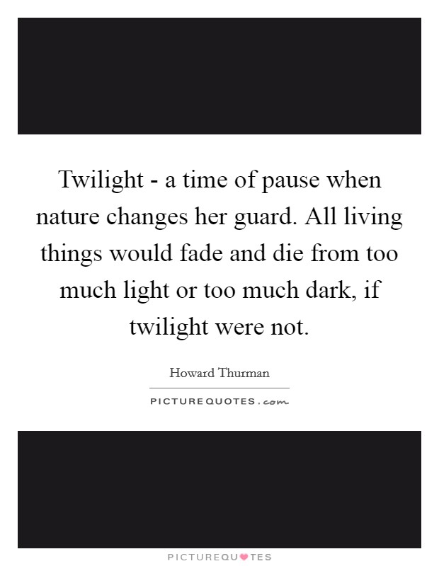 Twilight - a time of pause when nature changes her guard. All living things would fade and die from too much light or too much dark, if twilight were not Picture Quote #1