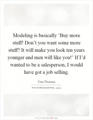Modeling is basically ‘Buy more stuff! Don’t you want some more stuff? It will make you look ten years younger and men will like you!’ If I’d wanted to be a salesperson, I would have got a job selling Picture Quote #1