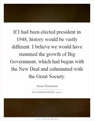 If I had been elected president in 1948, history would be vastly different. I believe we would have stemmed the growth of Big Government, which had begun with the New Deal and culminated with the Great Society Picture Quote #1