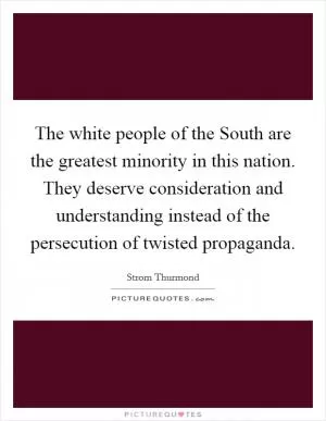 The white people of the South are the greatest minority in this nation. They deserve consideration and understanding instead of the persecution of twisted propaganda Picture Quote #1