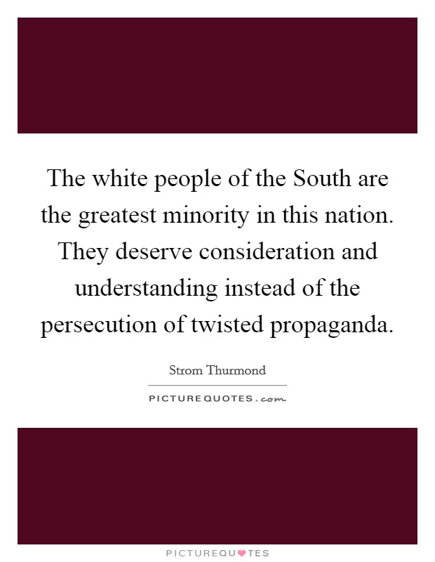 The white people of the South are the greatest minority in this nation. They deserve consideration and understanding instead of the persecution of twisted propaganda Picture Quote #1