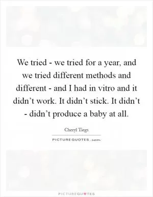 We tried - we tried for a year, and we tried different methods and different - and I had in vitro and it didn’t work. It didn’t stick. It didn’t - didn’t produce a baby at all Picture Quote #1