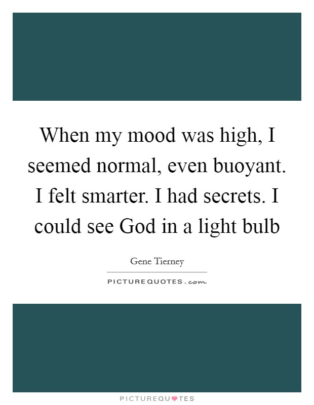 When my mood was high, I seemed normal, even buoyant. I felt smarter. I had secrets. I could see God in a light bulb Picture Quote #1