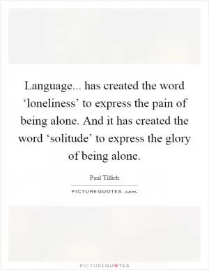 Language... has created the word ‘loneliness’ to express the pain of being alone. And it has created the word ‘solitude’ to express the glory of being alone Picture Quote #1