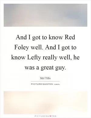 And I got to know Red Foley well. And I got to know Lefty really well, he was a great guy Picture Quote #1