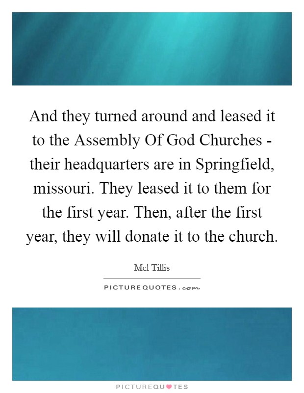 And they turned around and leased it to the Assembly Of God Churches - their headquarters are in Springfield, missouri. They leased it to them for the first year. Then, after the first year, they will donate it to the church Picture Quote #1