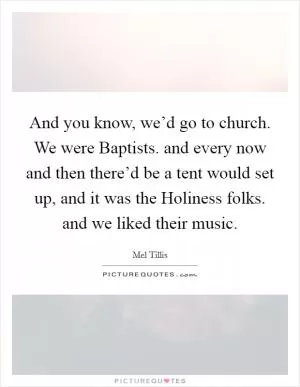 And you know, we’d go to church. We were Baptists. and every now and then there’d be a tent would set up, and it was the Holiness folks. and we liked their music Picture Quote #1