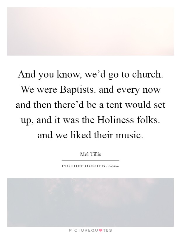 And you know, we'd go to church. We were Baptists. and every now and then there'd be a tent would set up, and it was the Holiness folks. and we liked their music Picture Quote #1