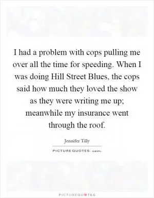 I had a problem with cops pulling me over all the time for speeding. When I was doing Hill Street Blues, the cops said how much they loved the show as they were writing me up; meanwhile my insurance went through the roof Picture Quote #1
