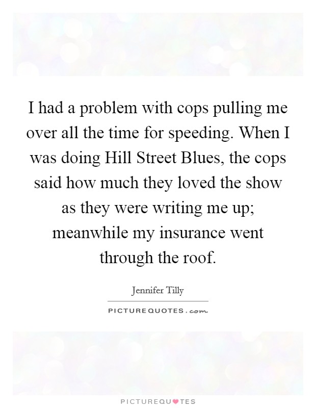 I had a problem with cops pulling me over all the time for speeding. When I was doing Hill Street Blues, the cops said how much they loved the show as they were writing me up; meanwhile my insurance went through the roof Picture Quote #1