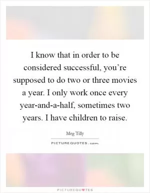 I know that in order to be considered successful, you’re supposed to do two or three movies a year. I only work once every year-and-a-half, sometimes two years. I have children to raise Picture Quote #1