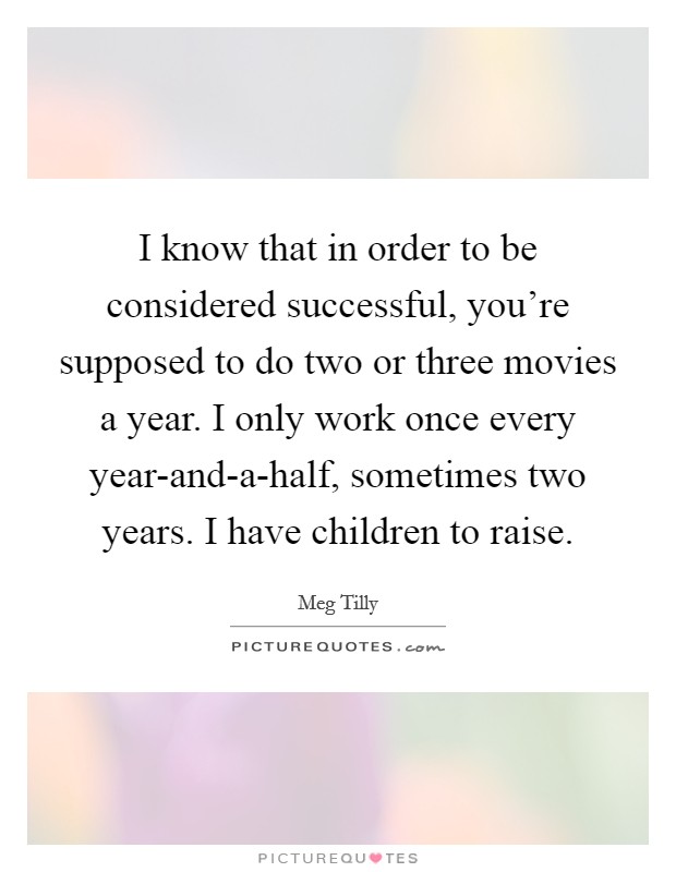 I know that in order to be considered successful, you're supposed to do two or three movies a year. I only work once every year-and-a-half, sometimes two years. I have children to raise Picture Quote #1