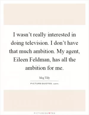 I wasn’t really interested in doing television. I don’t have that much ambition. My agent, Eileen Feldman, has all the ambition for me Picture Quote #1