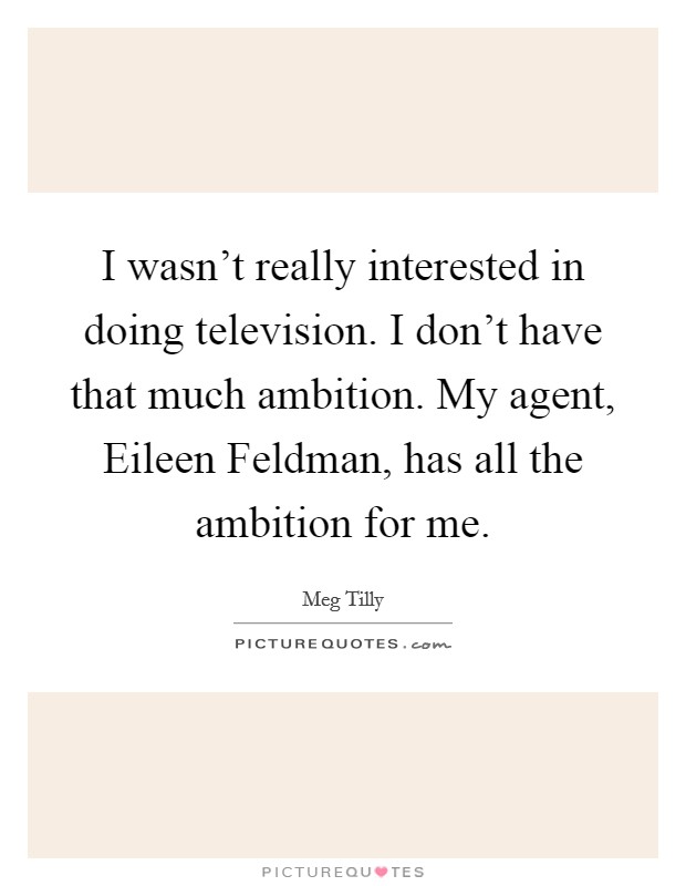 I wasn't really interested in doing television. I don't have that much ambition. My agent, Eileen Feldman, has all the ambition for me Picture Quote #1