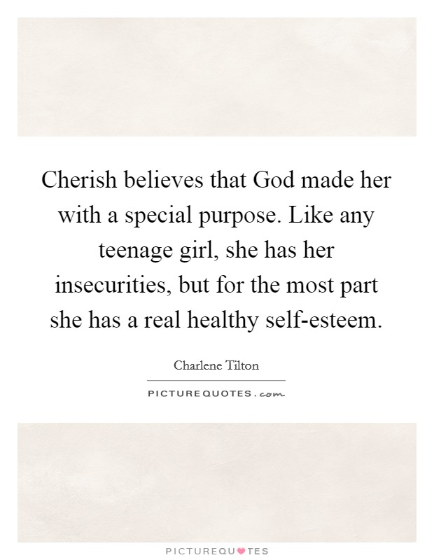 Cherish believes that God made her with a special purpose. Like any teenage girl, she has her insecurities, but for the most part she has a real healthy self-esteem Picture Quote #1