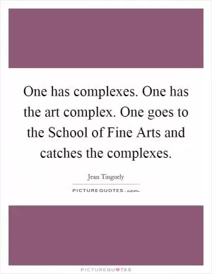 One has complexes. One has the art complex. One goes to the School of Fine Arts and catches the complexes Picture Quote #1