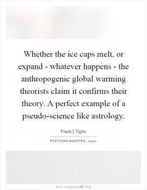 Whether the ice caps melt, or expand - whatever happens - the anthropogenic global warming theorists claim it confirms their theory. A perfect example of a pseudo-science like astrology Picture Quote #1
