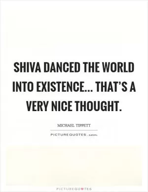 Shiva danced the world into existence... That’s a very nice thought Picture Quote #1