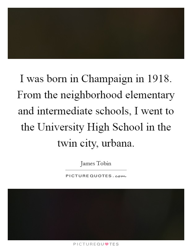 I was born in Champaign in 1918. From the neighborhood elementary and intermediate schools, I went to the University High School in the twin city, urbana Picture Quote #1