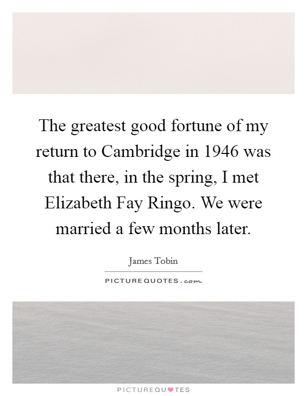The greatest good fortune of my return to Cambridge in 1946 was that there, in the spring, I met Elizabeth Fay Ringo. We were married a few months later Picture Quote #1