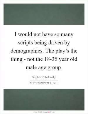 I would not have so many scripts being driven by demographics. The play’s the thing - not the 18-35 year old male age group Picture Quote #1