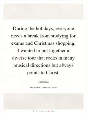 During the holidays, everyone needs a break from studying for exams and Christmas shopping. I wanted to put together a diverse tour that rocks in many musical directions but always points to Christ Picture Quote #1