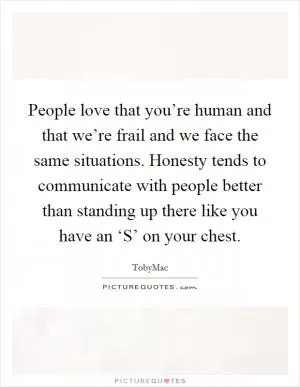 People love that you’re human and that we’re frail and we face the same situations. Honesty tends to communicate with people better than standing up there like you have an ‘S’ on your chest Picture Quote #1