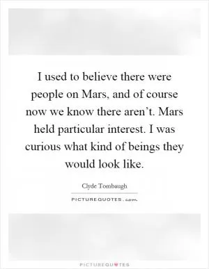 I used to believe there were people on Mars, and of course now we know there aren’t. Mars held particular interest. I was curious what kind of beings they would look like Picture Quote #1