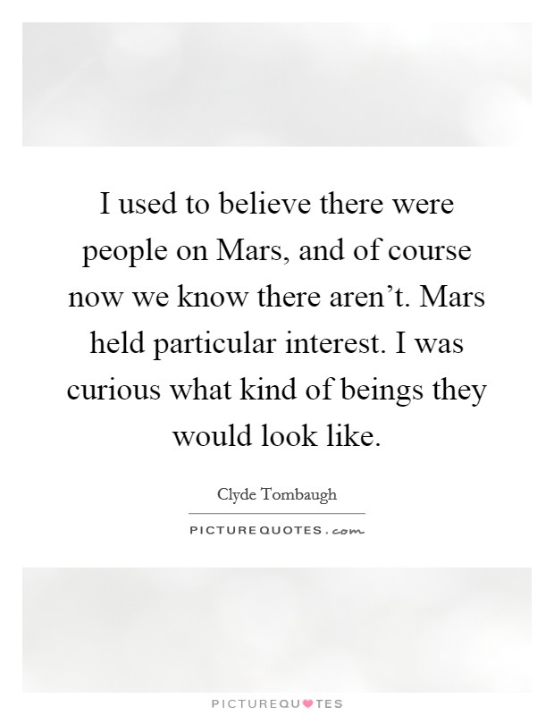 I used to believe there were people on Mars, and of course now we know there aren't. Mars held particular interest. I was curious what kind of beings they would look like Picture Quote #1