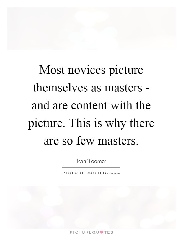 Most novices picture themselves as masters - and are content with the picture. This is why there are so few masters Picture Quote #1