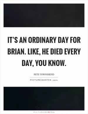 It’s an ordinary day for Brian. Like, he died every day, you know Picture Quote #1