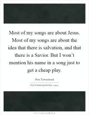Most of my songs are about Jesus. Most of my songs are about the idea that there is salvation, and that there is a Savior. But I won’t mention his name in a song just to get a cheap play Picture Quote #1