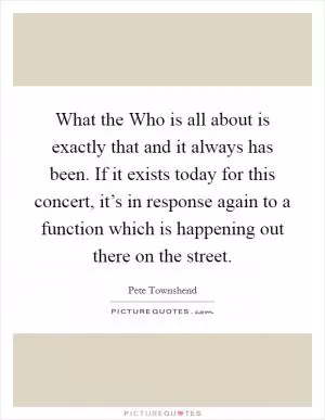 What the Who is all about is exactly that and it always has been. If it exists today for this concert, it’s in response again to a function which is happening out there on the street Picture Quote #1