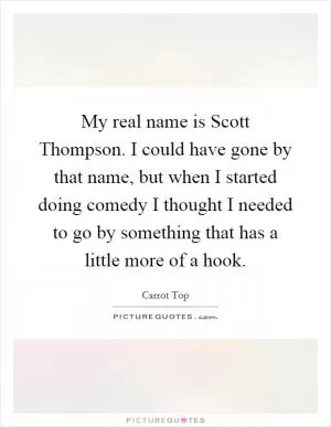 My real name is Scott Thompson. I could have gone by that name, but when I started doing comedy I thought I needed to go by something that has a little more of a hook Picture Quote #1
