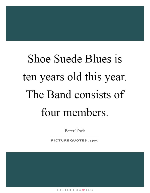 Shoe Suede Blues is ten years old this year. The Band consists of four members Picture Quote #1