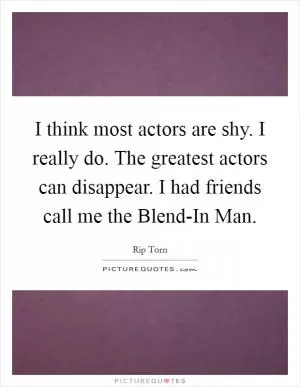 I think most actors are shy. I really do. The greatest actors can disappear. I had friends call me the Blend-In Man Picture Quote #1