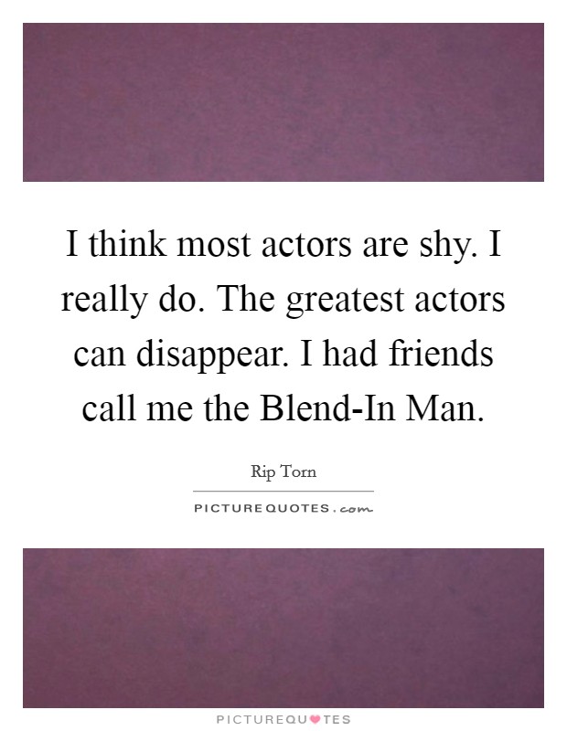 I think most actors are shy. I really do. The greatest actors can disappear. I had friends call me the Blend-In Man Picture Quote #1