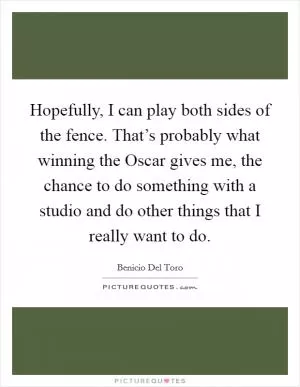 Hopefully, I can play both sides of the fence. That’s probably what winning the Oscar gives me, the chance to do something with a studio and do other things that I really want to do Picture Quote #1