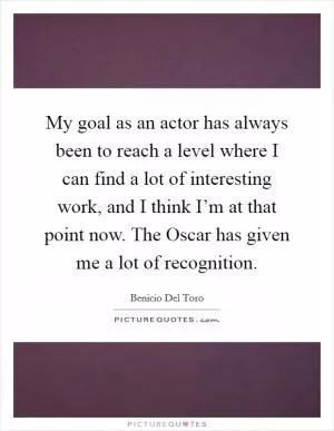 My goal as an actor has always been to reach a level where I can find a lot of interesting work, and I think I’m at that point now. The Oscar has given me a lot of recognition Picture Quote #1