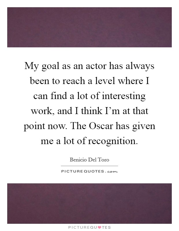 My goal as an actor has always been to reach a level where I can find a lot of interesting work, and I think I'm at that point now. The Oscar has given me a lot of recognition Picture Quote #1