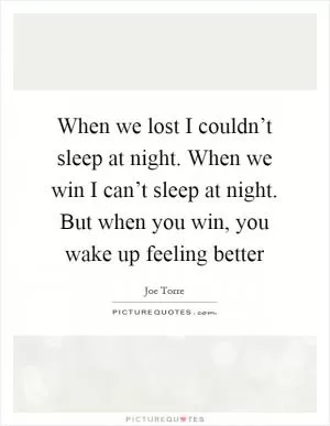 When we lost I couldn’t sleep at night. When we win I can’t sleep at night. But when you win, you wake up feeling better Picture Quote #1