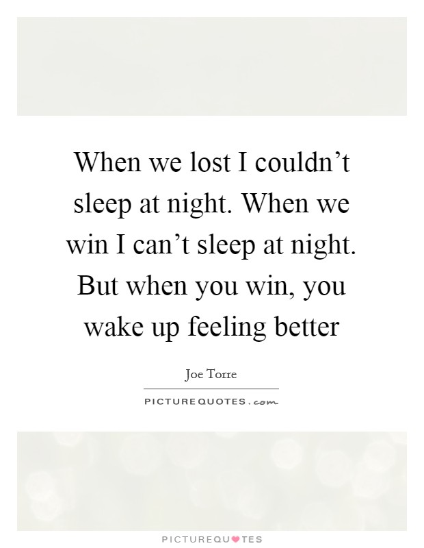 When we lost I couldn't sleep at night. When we win I can't sleep at night. But when you win, you wake up feeling better Picture Quote #1
